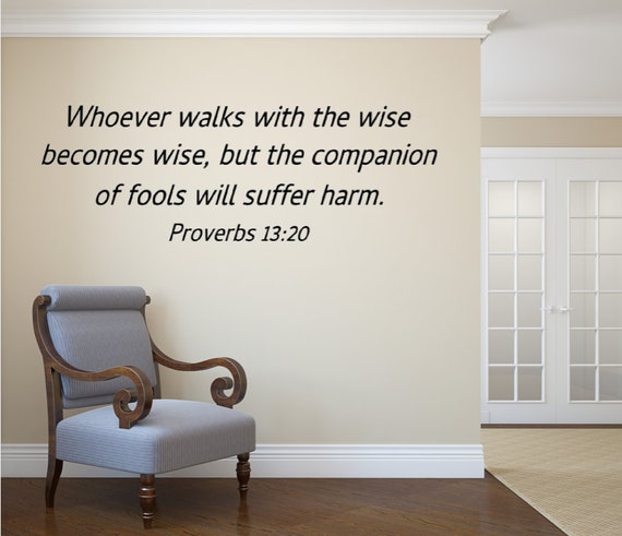 Whoever walks with the wise, becomes wise, but the companion of fools will suffer harm. Proverbs 13:20