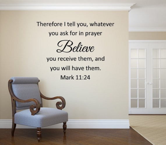 Therefore I tell you, whatever you ask for in prayer, believe that you have received it, and it will be yours. Mark 11:24 Vinyl Wall Decal