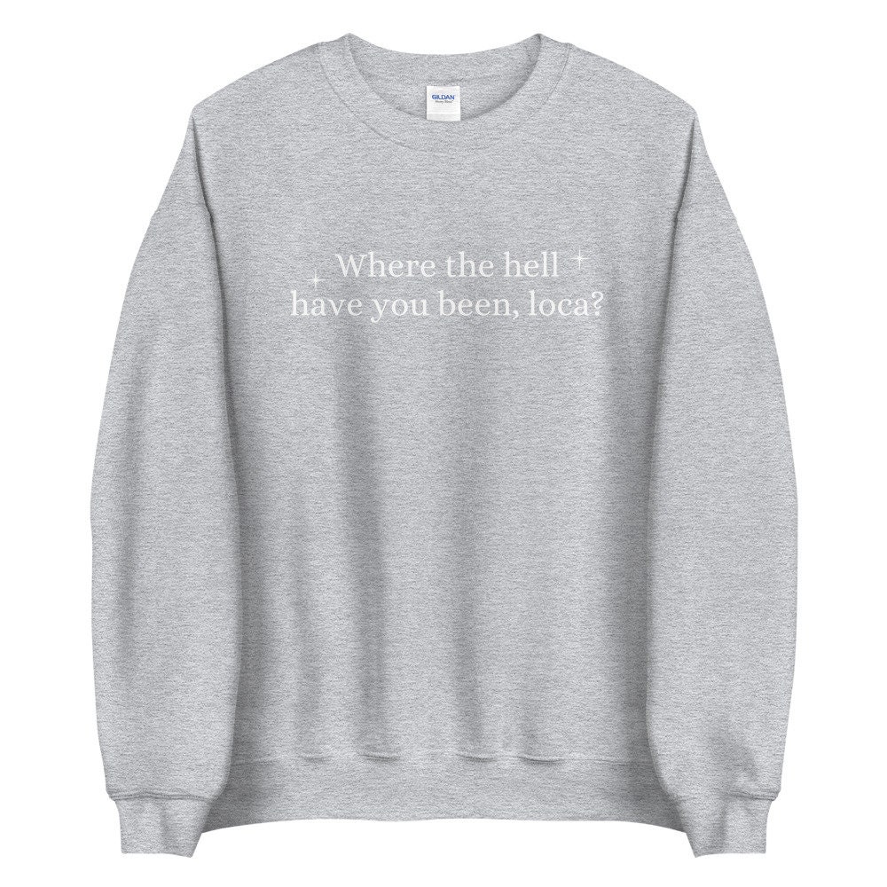 where you been loca sweatshirt