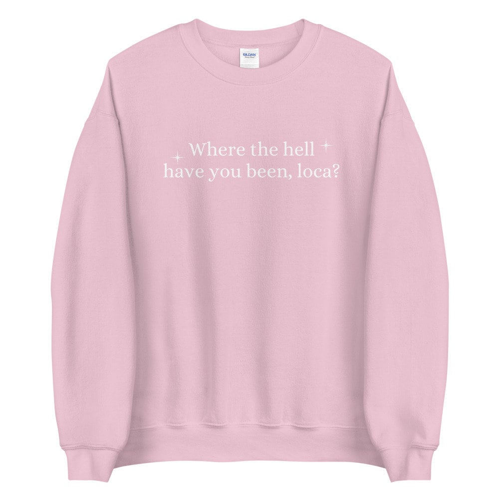 where you been loca sweatshirt