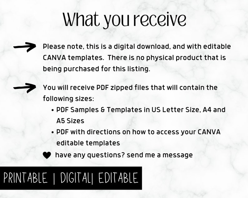 May include: A digital download of printable Canva templates for US Letter, A4, and A5 sizes. The text reads "What you receive" and includes a list of what is included in the download. The text also says "Please note, this is a digital download, and with editable CANVA templates. There is no physical product that is being purchased for this listing." and "You will receive PDF zipped files that will contain the following sizes: &bull; PDF Samples & Templates in US Letter Size, A4 and A5 Sizes &bull; PDF with directions on how to access your CANVA editable templates have any questions? send me a message PRINTABLE | DIGITALI EDITABLE".
