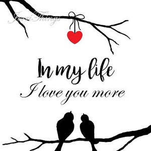 May include: Black and white silhouette of two birds perched on a branch with a red heart hanging from a branch above. The text "In my life I love you more" is written below the birds.
