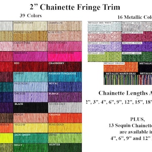May include: A chart showing 39 colors of 2 inch chainette fringe trim, including white, pale gold, pastel pink, raspberry, scarlet, wine, peacock, navy, plum, light brown, fluorescent orange, fluorescent lime-yellow, olive, French ivory, antique gold, rose gold, candy pink, magenta, red, parrot, pale blue, royal, orchid, black, silver grey, peach, yellow, flag gold, jade green, apple, kelly, hunter, and cranberry. The chart also shows 16 metallic colors, including metallic irid. white, metallic silver, metallic gold, metallic light pink, metallic turquoise, metallic lavender, metallic purple, metallic blue, metallic lime, metallic green, metallic red, metallic orange, metallic black, metallic mardi gras, and metallic patriotic. The chart also lists chainette lengths available in 2, 3, 4, 6, 9, 12, 15, 18, 24, 32, and 36 inches. It also lists 13 sequin chainette colors available in 4, 6, 9, and 12 inch lengths.