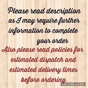 May include: Text on a woodgrain background that reads: "Please read description as I may require further information to complete your order. Also please read policies for estimated dispatch and estimated delivery times before ordering."