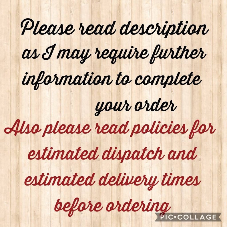May include: Text on a woodgrain background that reads: "Please read description as I may require further information to complete your order. Also please read policies for estimated dispatch and estimated delivery times before ordering."