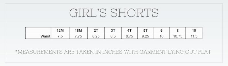 May include: A size chart for girl's shorts, with waist measurements in inches. Sizes range from 12M to 10, with waist sizes from 7.5 to 11.5 inches. The text "GIRL'S SHORTS" is at the top. The text "MEASUREMENTS ARE TAKEN IN INCHES WITH GARMENT LYING OUT FLAT" is at the bottom.