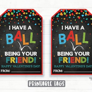 May include: Two printable Valentine's Day gift tags with a chalkboard background and colorful hearts. The text on the tags reads "I have a ball being your friend! Happy Valentine's Day! From:"