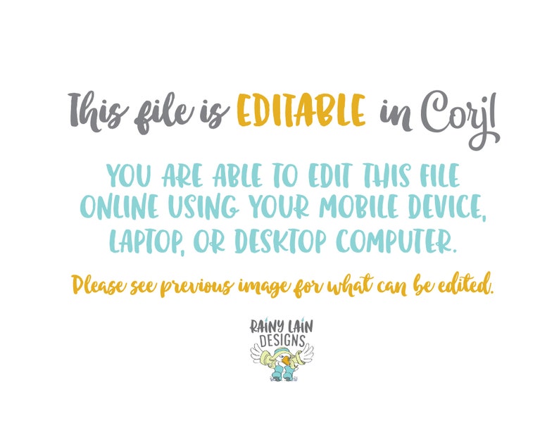 May include: Text on a white background that reads "This file is EDITABLE in Corj! YOU ARE ABLE TO EDIT THIS FILE ONLINE USING YOUR MOBILE DEVICE, LAPTOP, OR DESKTOP COMPUTER. Please see previous image for what can be edited." Below the text is a logo that reads "RAINY LAIN DESIGNS" with a cartoon penguin wearing a scarf and hat.