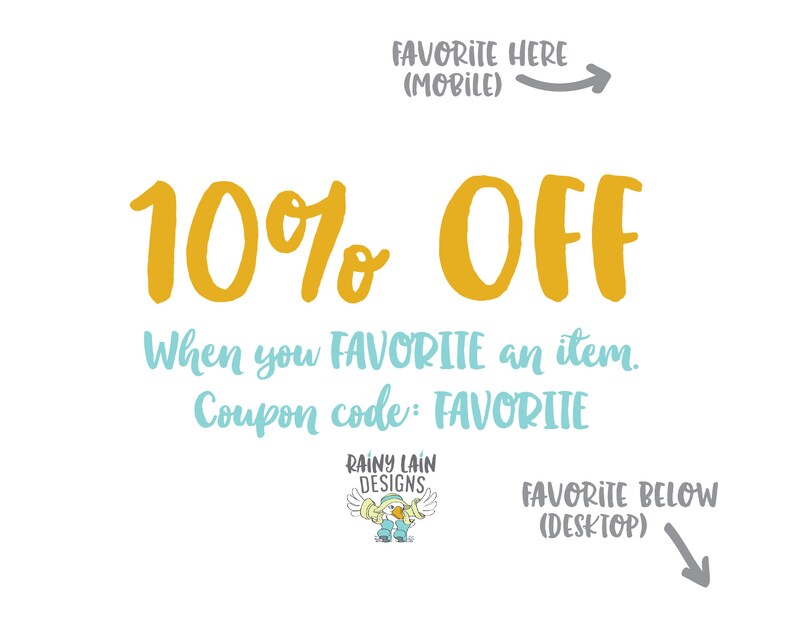 May include: A graphic with yellow text that says "10% OFF" and "When you FAVORITE an item. Coupon code: FAVORITE". The graphic also includes a cartoon penguin with the text "RAINY LAIN DESIGNS". The graphic includes arrows pointing to the text "FAVORITE HERE (MOBILE)" and "FAVORITE BELOW (DESKTOP)".