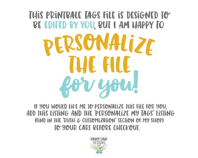 May include: Text overlay on a white background with blue and yellow text. The text reads: "This printable tags file is designed to be edited by you, but I am happy to personalize the file for you! If you would like me to personalize this file for you, add this listing and the 'Personalize My Tags' listing (find in the 'Rush & Customization' section of my shop) to your cart before checkout."