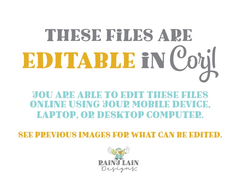Puede incluir: Texto sobre un fondo blanco que dice "THESE FILES ARE EDITABLE IN Corjl YOU ARE ABLE TO EDIT THESE FILES ONLINE USING YOUR MOBILE DEVICE, LAPTOP, OR DESKTOP COMPUTER. SEE PREVIOUS IMAGES FOR WHAT CAN BE EDITED. RAINY LAIN Designs"