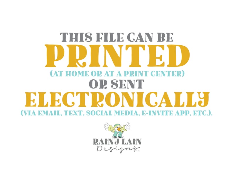 May include: A digital file that can be printed at home or at a print center, or sent electronically via email, text, social media, or an e-invite app. The text is in yellow and gray on a white background. The text "THIS FILE CAN BE PRINTED (AT HOME OR AT A PRINT CENTER) OR SENT ELECTRONICALLY (VIA EMAIL, TEXT, SOCIAL MEDIA, E-INVITE APP, ETC.)" is displayed. The text "RAINY LAIN Designs" is displayed in blue and gray.