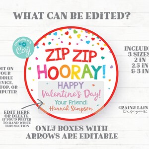 May include: Editable Valentine's Day printable with the text "Zip Zip Hooray!" in rainbow colors, a heart border, and confetti. The text "Happy Valentine's Day!" is in a white box with a pink border. The text "Your Friend:" is in a pink box with a white border. The text "Hannah Sampson" is in a white box with a pink border. The text "Only boxes with arrows are editable" is in gray text. The text "Includes 3 sizes: 2 in, 2.5 in & 3 in" is in black text. The text "ORAINY LAIN Designs" is in black text.