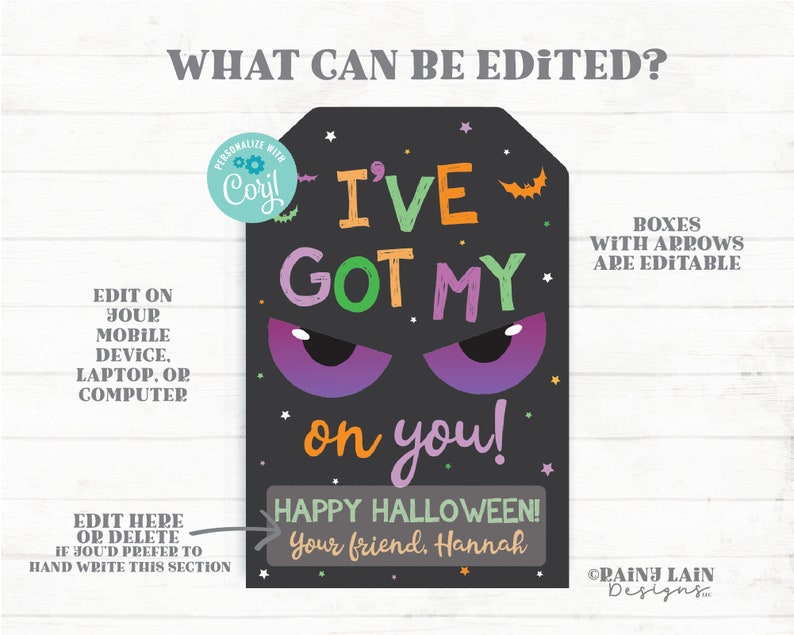 May include: Editable Halloween treat bag tag with a black background, purple and green eyes, and the text "I've Got My On You!"  Happy Halloween! Your friend, Hannah. Boxes with arrows are editable.