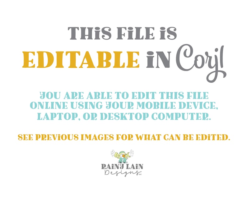 May include: Text on a white background that reads "This file is EDITABLE in Corjl. You are able to edit this file online using your mobile device, laptop, or desktop computer. See previous images for what can be edited. RAINY LAIN Designs."