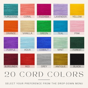 May include: A chart showing 20 different colors of cord, with the name of each color written below it. The colors include turquoise, coral, fuchsia, lavender, yellow, orange, vanilla, green, teal, pink, purple, aqua, cobalt, mint, forest, burgundy, red, grey, antique, and black. The text at the bottom of the chart reads "20 CORD COLORS" and "SELECT YOUR PREFERENCE FROM THE DROP-DOWN MENU".