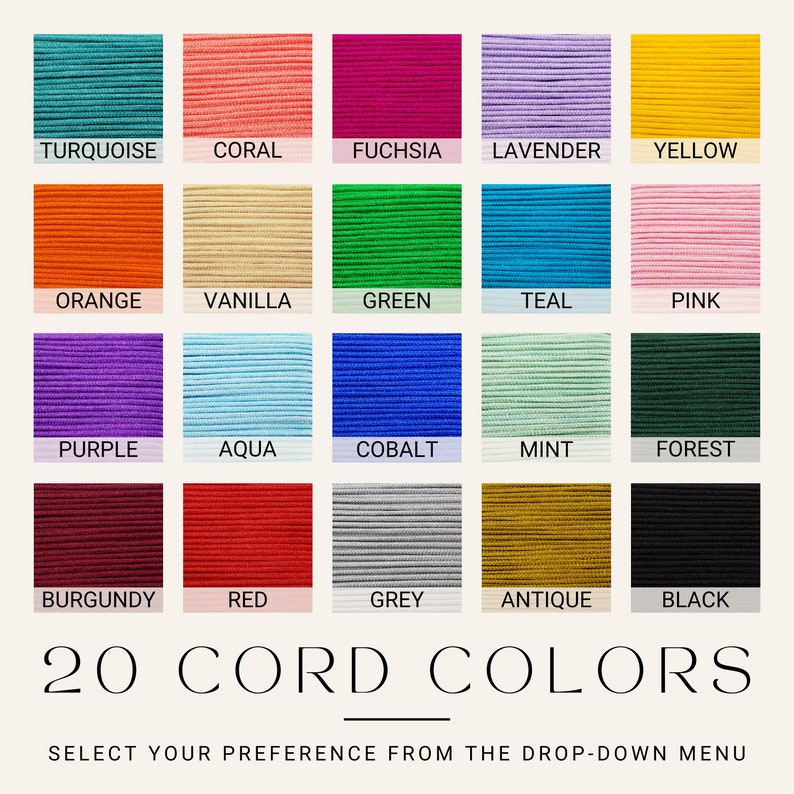 May include: A chart showing 20 different colors of cord, with the name of each color written below it. The colors include turquoise, coral, fuchsia, lavender, yellow, orange, vanilla, green, teal, pink, purple, aqua, cobalt, mint, forest, burgundy, red, grey, antique, and black. The text at the bottom of the chart reads "20 CORD COLORS" and "SELECT YOUR PREFERENCE FROM THE DROP-DOWN MENU".