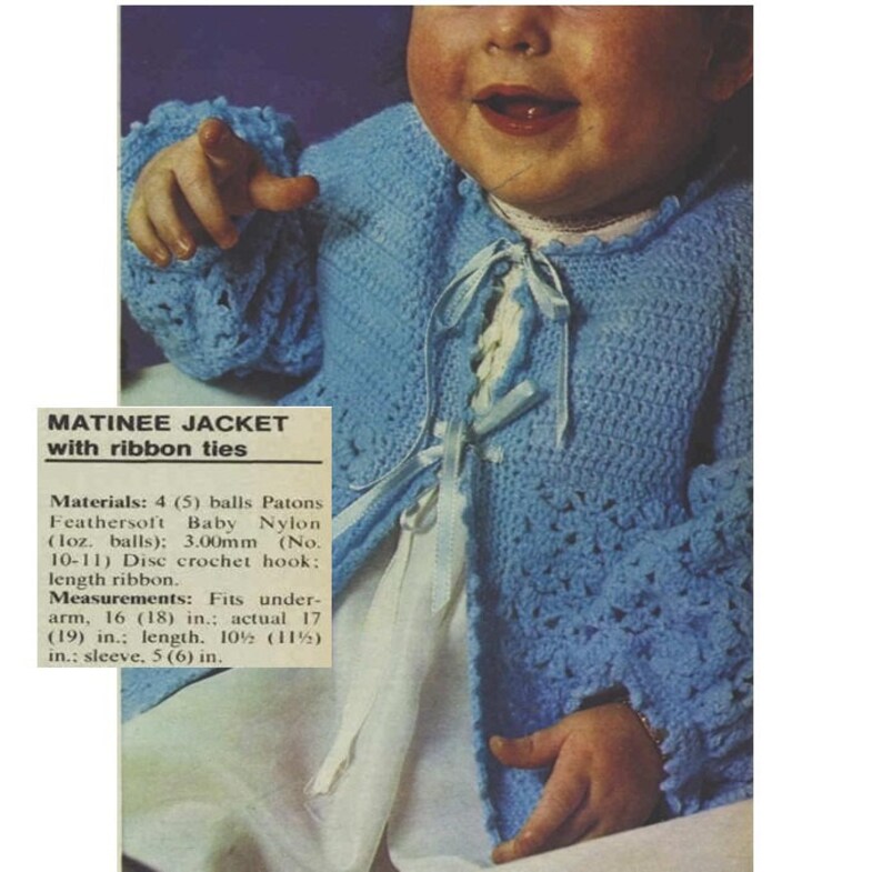 May include: A light blue crocheted baby jacket with white ribbon ties. The jacket has a lacy pattern and is tied at the neck with two white ribbons. The text on the image reads: "MATINEE JACKET with ribbon ties Materials: 4 (5) balls Patons Feathersoft Baby Nylon (loz. balls): 3.00mm (No. 10-11) Disc crochet hook: length ribbon. Measurements: Fits under-arm, 16 (18) in.; actual 17 (19) in.; length. 10&frac12; (11&frac12;) in.; sleeve, 5 (6) in."