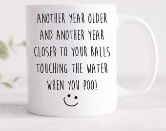 Mug - Funny Birthday Gift: Another Year Older & Closer to Your Balls Touching the Water When You Poo