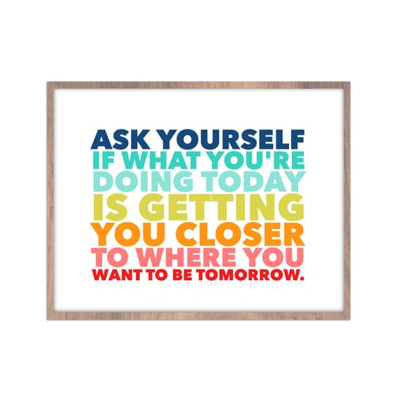 Always ask yourself if what you're doing today is getting you closer to  where you