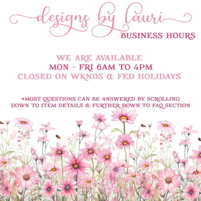 May include: A pink and white floral design with the text "designs by Lauri" and "BUSINESS HOURS". The text below states "WE ARE AVAILABLE MON - FRI 6AM TO 4PM CLOSED ON WKNDS & FED HOLIDAYS". The text at the bottom reads "*MOST QUESTIONS CAN BE ANSWERED BY SCROLLING DOWN TO ITEM DETAILS & FURTHER DOWN TO FAQ SECTION"