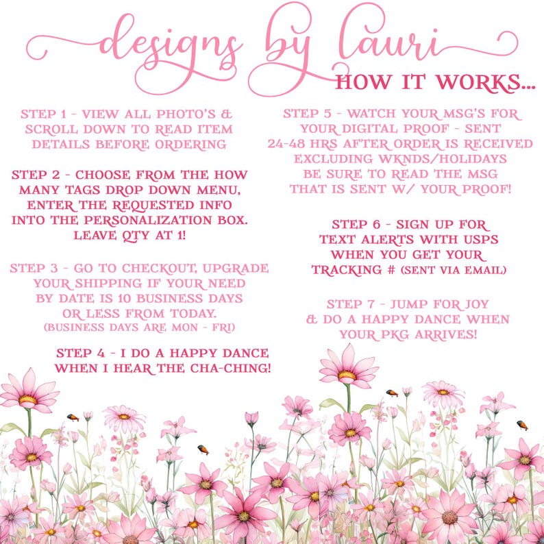 May include: Pink floral background with text describing the steps to order a personalized item. The text includes: "View all photos", "Choose from the how many tags", "Go to checkout", "I do a happy dance", "Watch your msg's", "Sign up for text alerts", "Jump for joy".