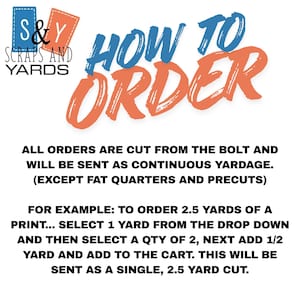 The image is a text-based guide that provides instructions on how to order yardage from a scrapyard. It explains that all orders are cut from the bolt and will be sent as continuous yardage, except for fat quarters and precuts. The guide provides an example of ordering 2.5 yards of a print, instructing the reader to select 1 yard from the drop down and then add 1/2 yard and 1/2 yard to the cart. The guide emphasizes that this will be sent as a single, 2.5 yard cut.