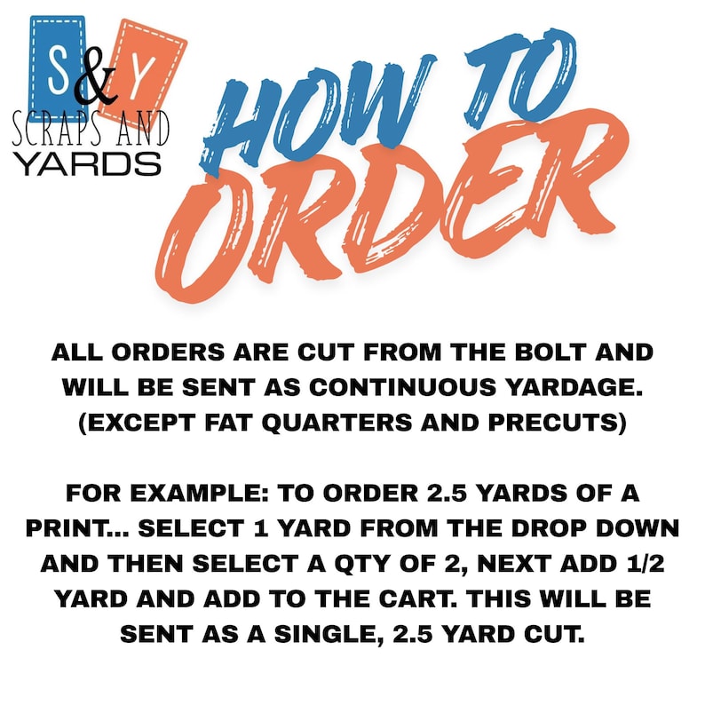 May include: An informational graphic with the text HOW TO ORDER and S&Y SCRAPS AND YARDS. It explains that orders are cut from the bolt as continuous yardage, excluding fat quarters and precuts, with instructions on ordering 2.5 yards as an example.