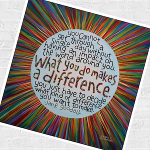 May include: A square art print featuring a central light blue circle with the text: You cannot get through a single day without having an impact on the world around you. What you do makes a difference. You just have to decide what kind of difference you want to make. -Jane Goodall. The background consists of vibrant, multi-colored radiating lines.