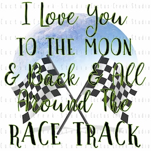 I Love You To The Moon And Back And All Around The Race Track | PNG File | Digital Download | Sublimation | Racing | Checkered Flags