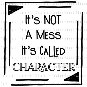 May include: Black and white graphic with the text "It's NOT A MESS It's CALLED CHARACTER" inside a black outlined frame. The words are in a bold, handwritten style.