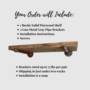 May include: A solid pinewood shelf with two gun metal gray pipe brackets. The text reads: Your Order will Include: 1 Rustic Solid Pinewood Shelf, 2 Gun Metal Gray Pipe Brackets, Installation Instructions, Screws. Brackets rated up to 75 lbs per pair.