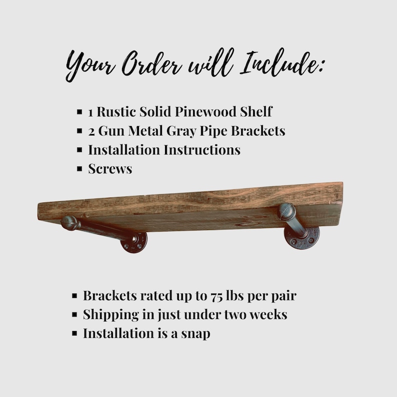 May include: A solid pinewood shelf with two gun metal gray pipe brackets. The text reads: Your Order will Include: 1 Rustic Solid Pinewood Shelf, 2 Gun Metal Gray Pipe Brackets, Installation Instructions, Screws. Brackets rated up to 75 lbs per pair.