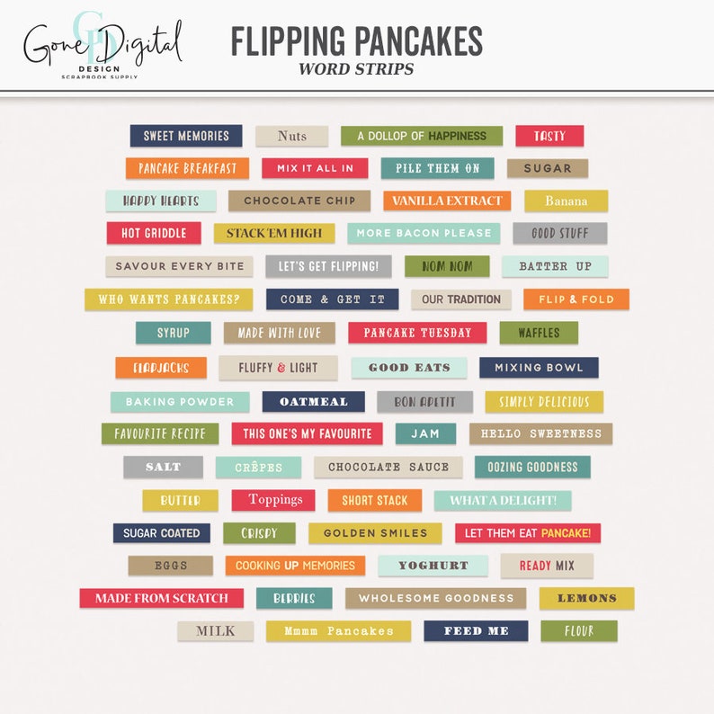 May include: A colorful set of printable word strips with phrases related to making and enjoying pancakes. The words are in a variety of colors and fonts, and they are arranged in a grid pattern. Some of the phrases include "Sweet Memories", "Pancake Breakfast", "Happy Hearts", "Hot Griddle", "Savour Every Bite", "Who Wants Pancakes?", "Syrup", "Flapjacks", "Baking Powder", "Favourite Recipe", "Salt", "Butter", "Sugar Coated", "Boggs", "Made From Scratch", "Milk", "Nuts", "Mix It All In", "Chocolate Chip", "Stack Em High", "Let's Get Flipping!", "Come & Get It", "Made With Love", "Fluffy & Light", "Oatmeal", "This One's My Favourite", "Crepes", "Toppings", "Crispy", "Cooking Up Memories", "Berries", "Mmmm Pancakes", "A Dollop Of Happiness", "Pile Them On", "Vanilla Extract", "More Bacon Please", "Nom Nom", "Our Tradition", "Pancake Tuesday", "Good Eats", "Bon Appetit", "Jam", "Chocolate Sauce", "Short Stack", "Golden Smiles", "Yoghurt", "Wholesome Goodness", "Feed Me", "Tasty", "Sugar", "Banana", "Good Stuff", "Batter Up", "Flip & Fold", "Waffles", "Mixing Bowl", "Simply Delicious", "Hello Sweetness", "Oozing Goodness", "What A Delight!", "Let Them Eat Pancake!", "Ready Mix", "Lemons", "Flour".