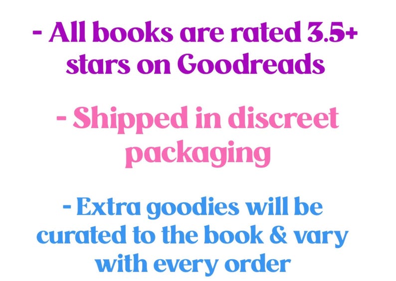 May include: Text on a white background in purple, pink, and blue. The text states that all books are rated 3.5+ stars on Goodreads, shipped in discreet packaging, and extra goodies will be curated to the book and vary with every order.