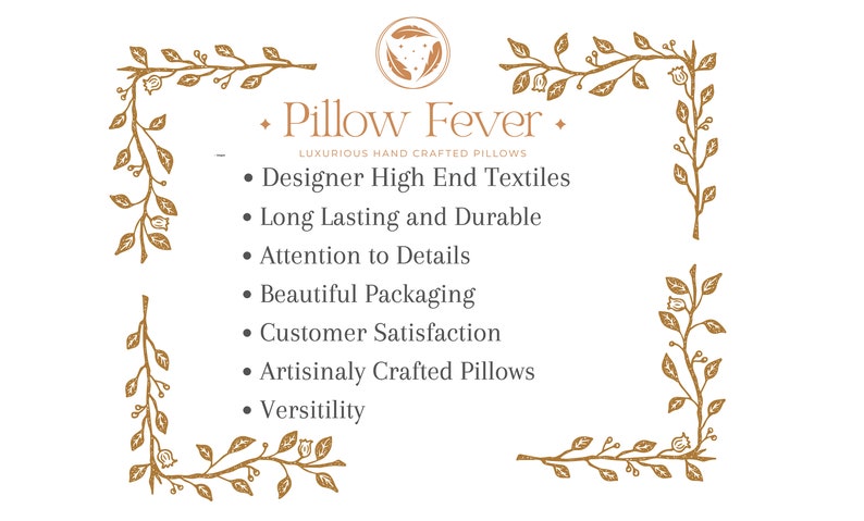 May include: A graphic with a floral border and the text "Pillow Fever. LUXURIOUS HAND CRAFTED PILLOWS"  The text below lists the following features: Designer High End Textiles, Long Lasting and Durable, Attention to Details, Beautiful Packaging, Customer Satisfaction, Artisinaly Crafted Pillows, Versitility.