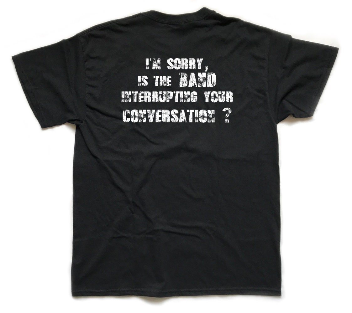 Image of I'm Sorry, Is The Band Interrupting Your Conversation? Rear-Screen Printed T Shirt