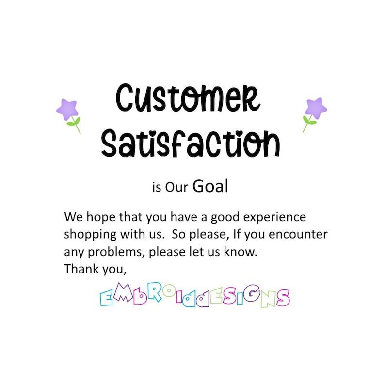 May include: A white background with purple flowers on either side of the text "Customer Satisfaction is Our Goal". Below the text is a message that reads "We hope that you have a good experience shopping with us. So please, if you encounter any problems, please let us know. Thank you, EMBROIDESIGNS".