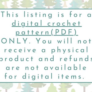 May include: A white text box with a teal border on a background of green and blue trees. The text reads: "This listing is for a digital crochet pattern (PDF) ONLY. You will not receive a physical product and refunds are not available for digital items."