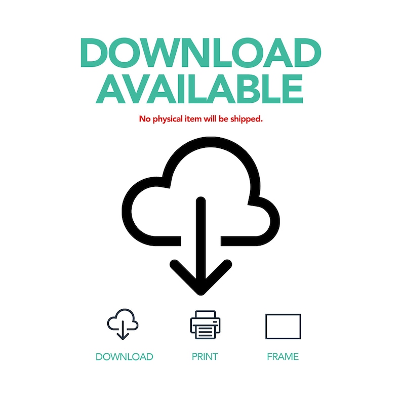 May include: A digital graphic featuring the text DOWNLOAD AVAILABLE in teal, followed by the red text No physical item will be shipped. Below is a black cloud icon with a downward arrow, and three small icons for download, print, and frame.