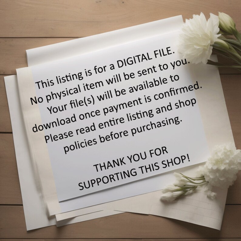 May include: A white sheet of paper with black text that reads "This listing is for a DIGITAL FILE. No physical item will be sent to you. Your file(s) will be available to download once payment is confirmed. Please read entire listing and shop policies before purchasing. THANK YOU FOR SUPPORTING THIS SHOP!"