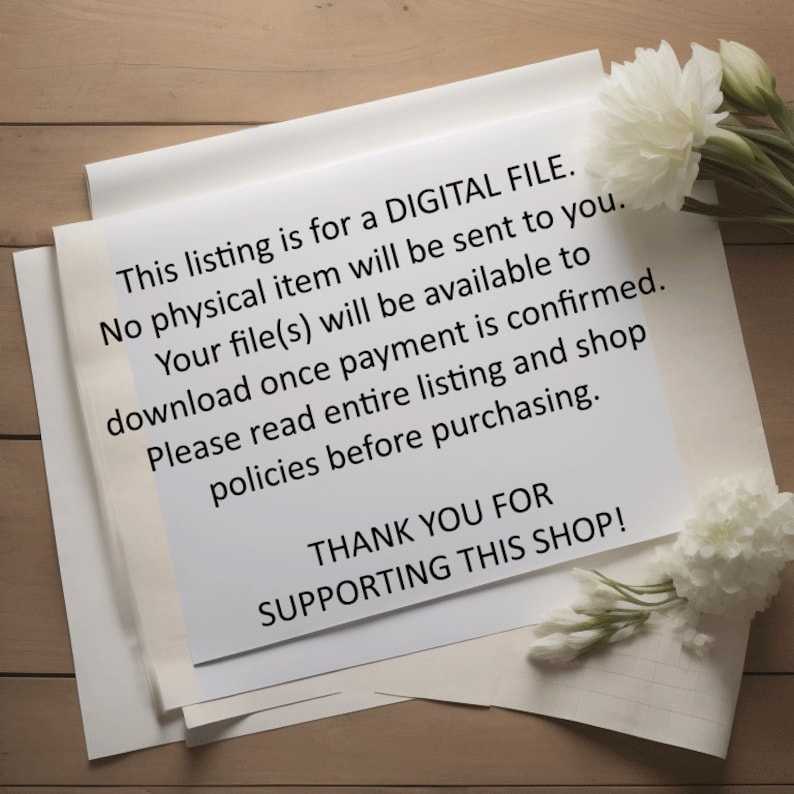 May include: A white sheet of paper with black text that reads "This listing is for a DIGITAL FILE. No physical item will be sent to you. Your file(s) will be available to download once payment is confirmed. Please read entire listing and shop policies before purchasing. THANK YOU FOR SUPPORTING THIS SHOP!"