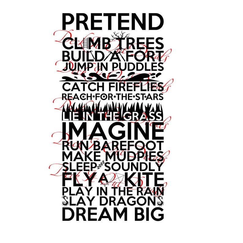 May include: Black and white text graphic with the words "Pretend", "Climb Trees", "Build a Fort", "Jump in Puddles", "Catch Fireflies", "Reach for the Stars", "Lie in the Grass", "Imagine", "Run Barefoot", "Make Mudpies", "Sleep Soundly", "Fly a Kite", "Play in the Rain", "Slay Dragons", and "Dream Big".