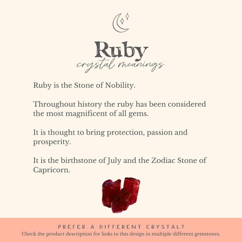 May include: A red ruby crystal with the text "Ruby crystal meanings" and the text "Ruby is the Stone of Nobility. Throughout history the ruby has been considered the most magnificent of all gems. It is thought to bring protection, passion and prosperity. It is the birthstone of July and the Zodiac Stone of Capricorn. PREFER A DIFFERENT CRYSTAL? Check the product description for links to this design in multiple different gemstones."