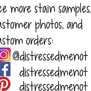 May include: Image with text that reads "See more stain samples, customer photos, and custom orders:" followed by three social media icons with the text "@distressedmenot", "distressedmenot", and "distressedmenot" below each icon.