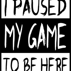 I Paused My Game To Be Here Digital File - eps, svg, pdf, jpg