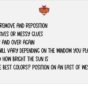 May include: Text on a white background with black text explaining how to use window clings. The text reads: "Easy to remove and reposition. No adhesives or messy glues. Use over and over again. Colors will vary depending on the window you place them on - and how bright the sun is. Want the best colors? Position on an east or west facing window."