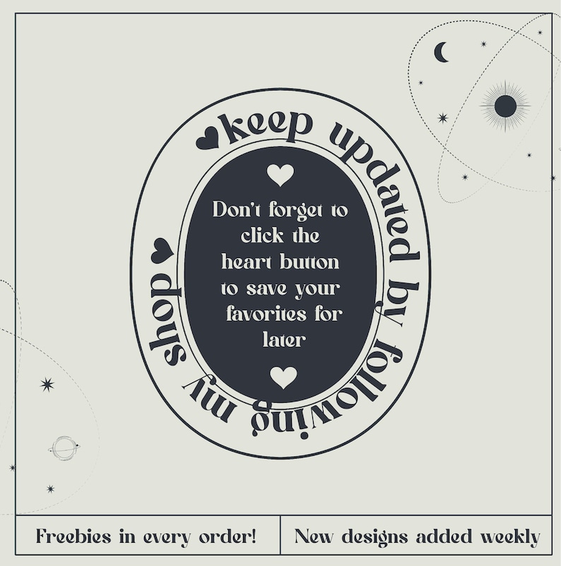 May include: Cream-colored graphic with a dark oval containing text: "Don't forget to click the heart button to save your favorites for later." The words "keep updated by following my shop" surround the oval. Stars and planets are in the background.
