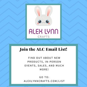 May include: A blue and white graphic with a white bunny logo and the text "ALEX LYNN CRAFTS". The graphic also includes the text "Join the ALC Email List!" and "FIND OUT ABOUT NEW PRODUCTS, IN-PERSON EVENTS, SALES, AND MUCH MORE! GO TO: ALEXLYNNCRAFTS.COM/LIST".