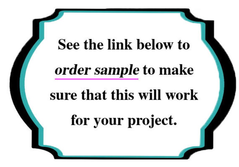 May include: Text on a white background with a teal and black border. The text reads: "See the link below to order sample to make sure that this will work for your project."